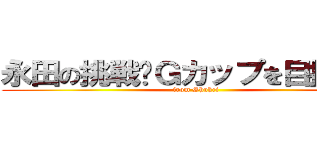 永田の挑戦〜Ｇカップを目指して〜 (from Shuhei)