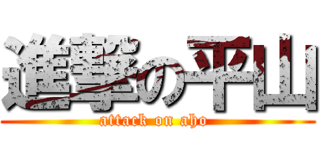 進撃の平山 (attack on aho )