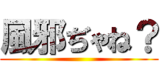 風邪ぢゃね？ ()