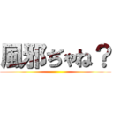 風邪ぢゃね？ ()