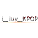 Ｉ＿ｌｕｖ＿ＫＰＯＰ (By WendyLaw)