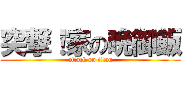 突撃！家の晩御飯 (attack on titan)