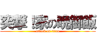 突撃！家の晩御飯 (attack on titan)