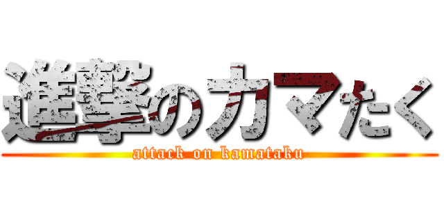 進撃のカマたく (attack on kamataku)
