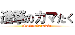進撃のカマたく (attack on kamataku)