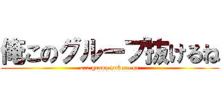 俺このグループ抜けるね (ore group nukeru ne)