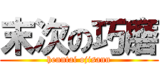 末次の巧磨 (henntai ojisann)