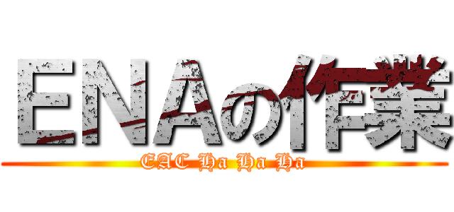 ＥＮＡの作業 (EAC Ha Ha Ha)