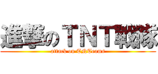 進撃のＴＮＴ戰隊 (attack on TNTeams)