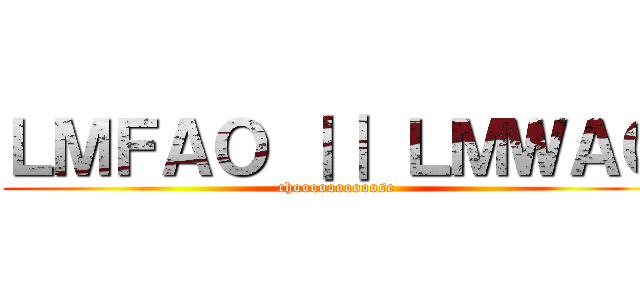 ＬＭＦＡＯ ｜｜ ＬＭＷＡＯ (choooooooooose)