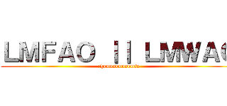 ＬＭＦＡＯ ｜｜ ＬＭＷＡＯ (choooooooooose)