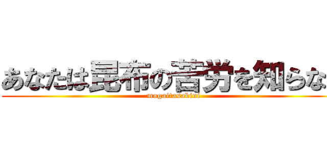 あなたは昆布の苦労を知らない (mogaitasakini)
