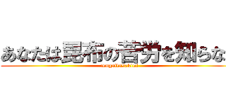あなたは昆布の苦労を知らない (mogaitasakini)