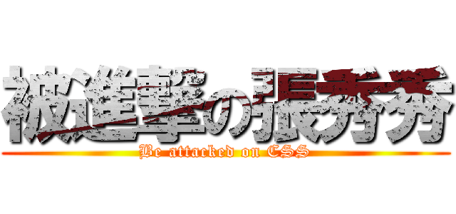 被進撃の張秀秀 (Be attacked on CSS)