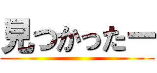 見つかったー ()