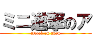 ミニ進撃のア (attack on ausu)