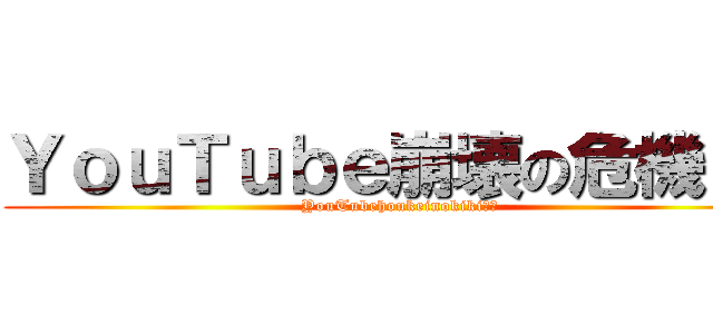 ＹｏｕＴｕｂｅ崩壊の危機！？ (YouTubehoukeinokiki！？)