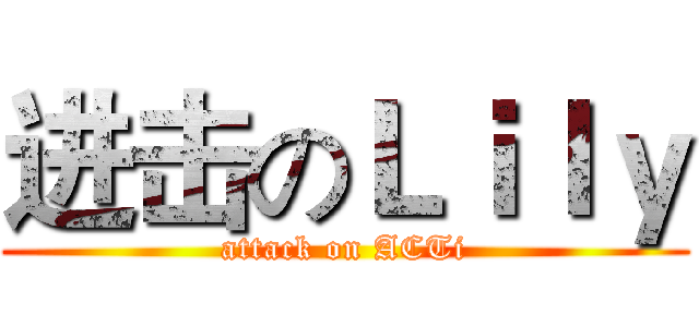 进击のＬｉｌｙ (attack on ACTi)