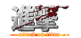 進撃~ (attack on titan)