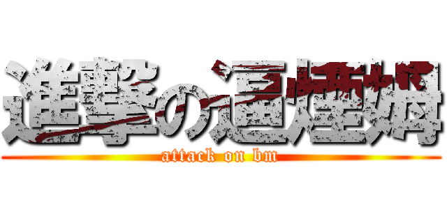 進撃の逼煙姆 (attack on bm)