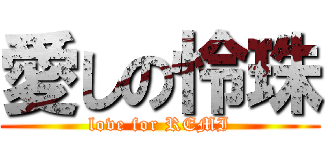 愛しの怜珠 (love for REMI)