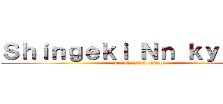 Ｓｈｉｎｇｅｋｉ Ｎｎ ｋｙｏｊｉｎ (11/10/2013 update)
