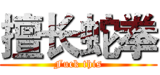 擅长蛇拳 (Fuck this)