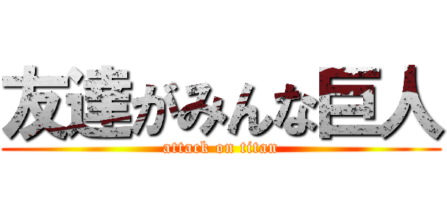 友達がみんな巨人 (attack on titan)