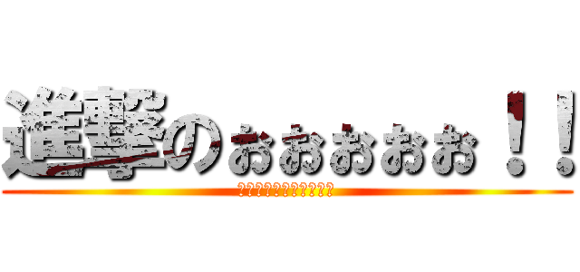 進撃のぉぉぉぉぉ！！ (うぁーーーーーっっ！！)