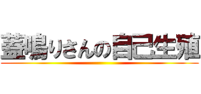 蓋鳴りさんの自己生殖 ()