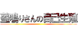 蓋鳴りさんの自己生殖 ()