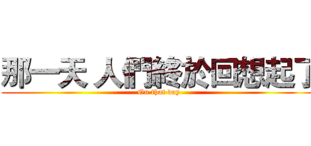 那一天 人們終於回想起了 (On that day)