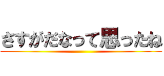 さすがだなって思ったね ()