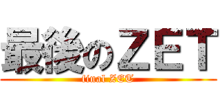 最後のＺＥＴ (final ZET)