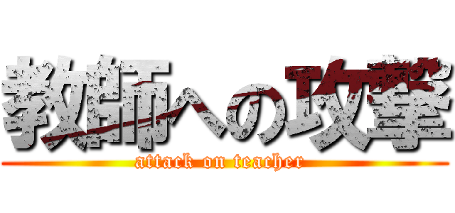 教師への攻撃 (attack on teacher )