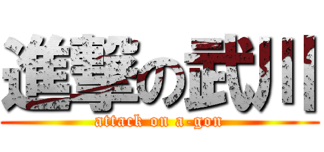 進撃の武川 (attack on a-gon)