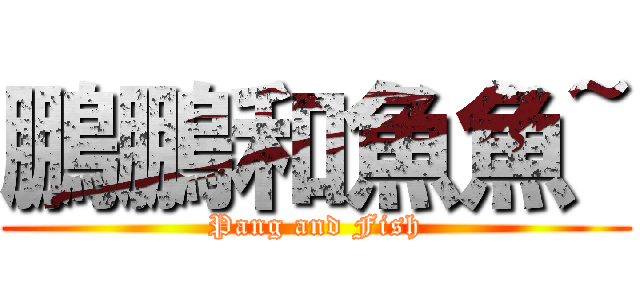 鵬鵬和魚魚~ (Pang and Fish)