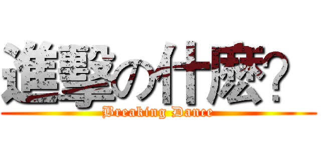 進擊の什麽？ (Breaking Dance)