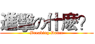 進擊の什麽？ (Breaking Dance)