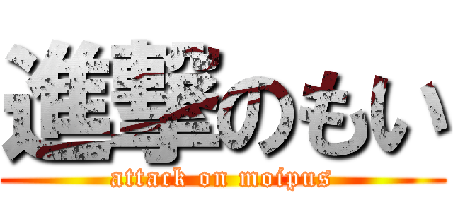 進撃のもい (attack on moipus)