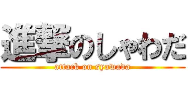 進撃のしゃわだ (attack on syawada)