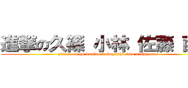 進撃の久篠 小林 佐藤 西山 (attack on go kusino kobayashi sato nishiyama)