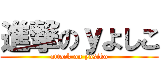 進撃のｙよしこ (attack on yosiko)