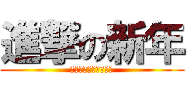 進撃の新年 (あけましておめでとう)