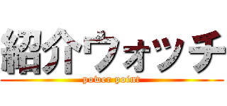 紹介ウォッチ (power point)