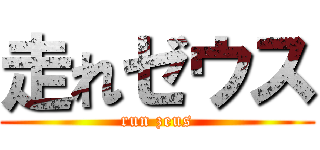 走れゼウス (run zeus)