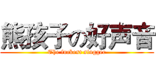 熊孩子の好声音 (The fuckest singger)