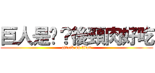 巨人是啥？後頸肉好吃 (attack on titan)