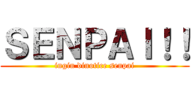 ＳＥＮＰＡＩ！！ (ingin dinotice senpai)