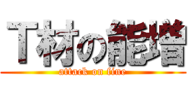 Ｔ材の能増 (attack on fine)